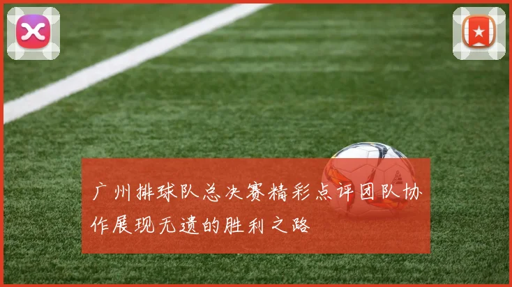 广州排球队总决赛精彩点评团队协作展现无遗的胜利之路