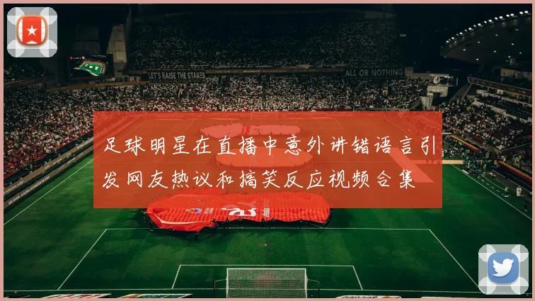 足球明星在直播中意外讲错语言引发网友热议和搞笑反应视频合集