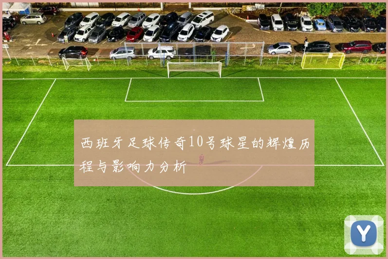 西班牙足球传奇10号球星的辉煌历程与影响力分析