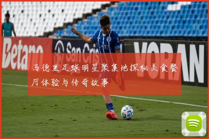 马德里足球明星聚集地探秘美食餐厅体验与传奇故事