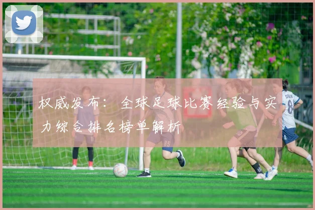 权威发布：全球足球比赛经验与实力综合排名榜单解析