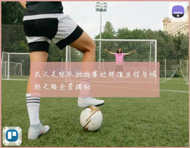 武汉足球队挑战赛的辉煌历程与崛起之路全景揭秘