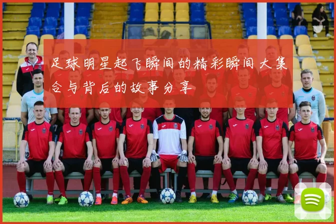 足球明星起飞瞬间的精彩瞬间大集合与背后的故事分享